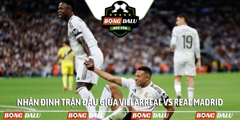 Nhận định trận đấu giữa Villarreal vs Real Madrid